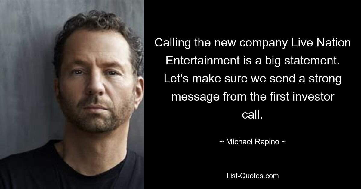 Calling the new company Live Nation Entertainment is a big statement. Let's make sure we send a strong message from the first investor call. — © Michael Rapino