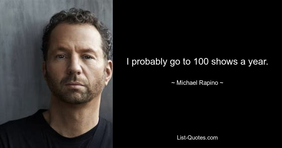 I probably go to 100 shows a year. — © Michael Rapino