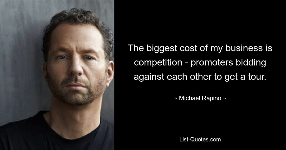 The biggest cost of my business is competition - promoters bidding against each other to get a tour. — © Michael Rapino