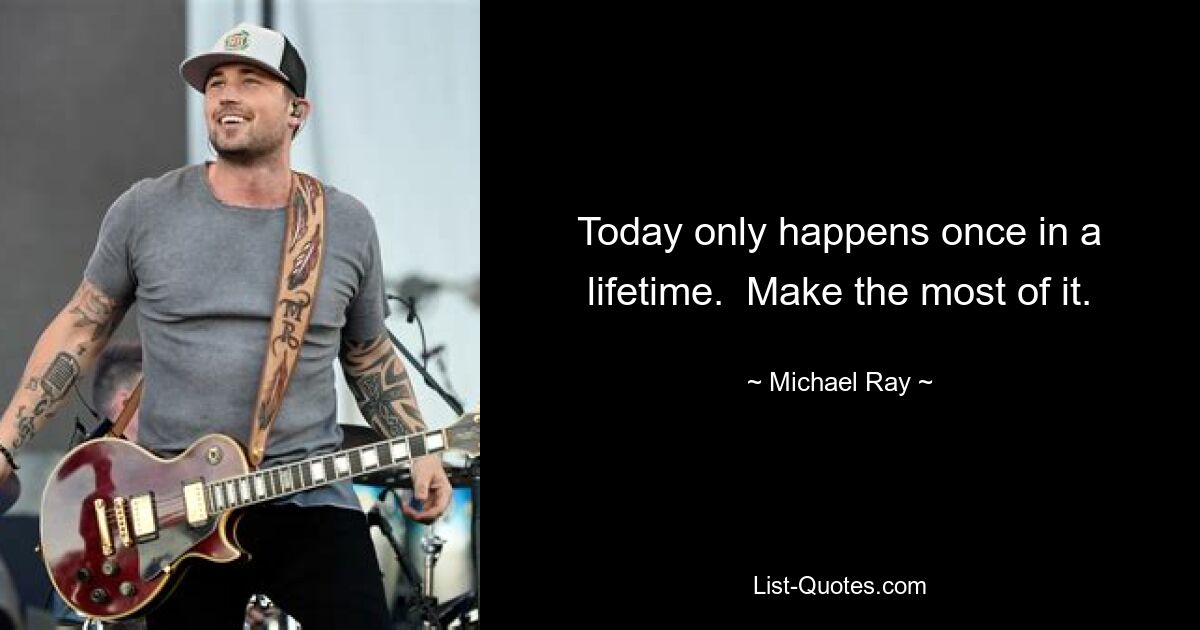 Today only happens once in a lifetime.  Make the most of it. — © Michael Ray