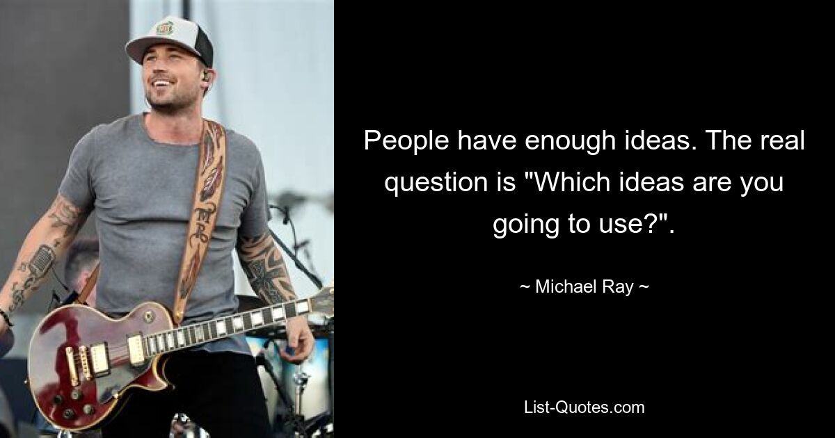 People have enough ideas. The real question is "Which ideas are you going to use?". — © Michael Ray