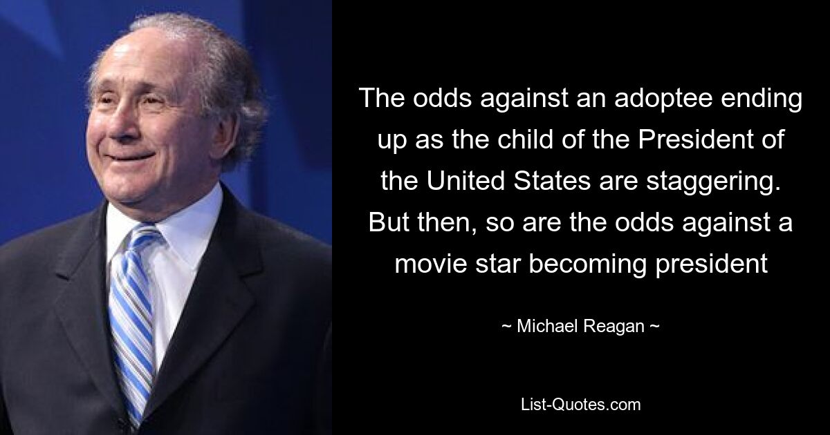 The odds against an adoptee ending up as the child of the President of the United States are staggering. But then, so are the odds against a movie star becoming president — © Michael Reagan