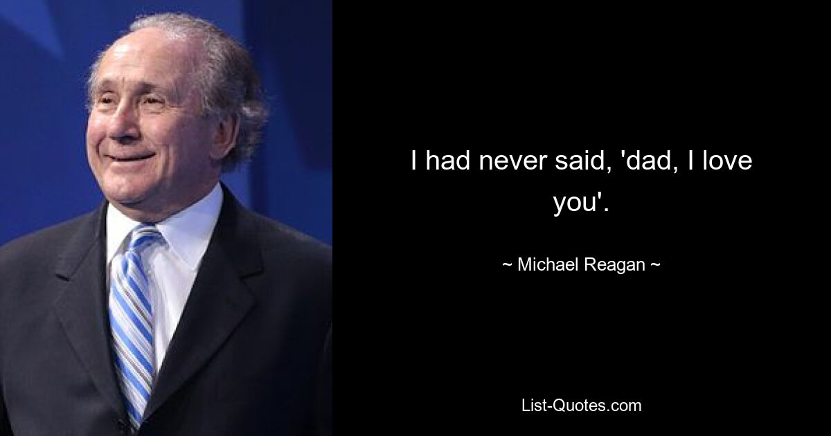 I had never said, 'dad, I love you'. — © Michael Reagan