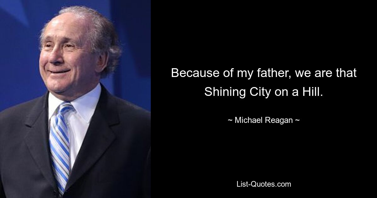 Because of my father, we are that Shining City on a Hill. — © Michael Reagan