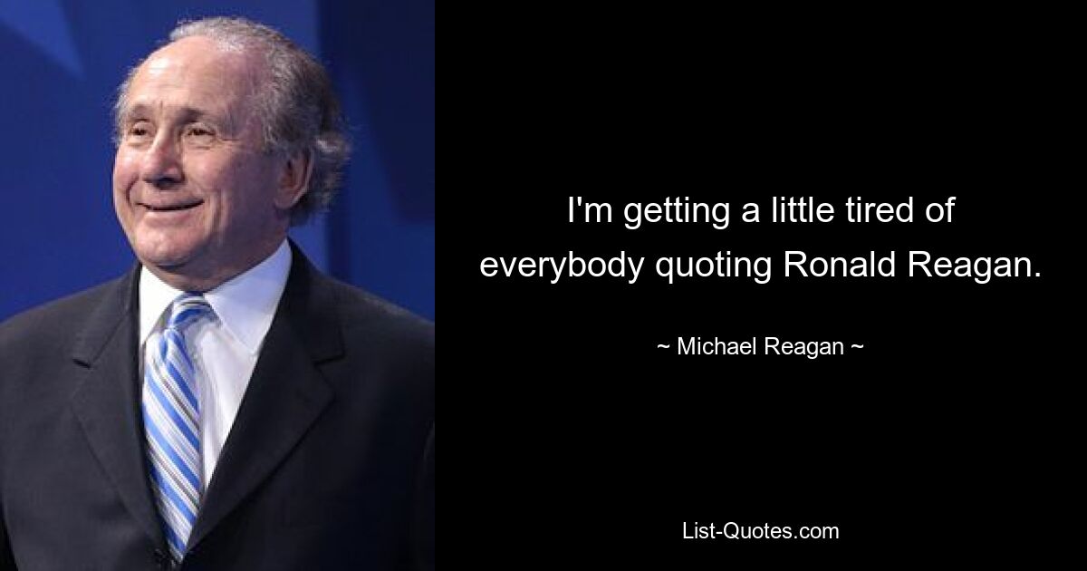 I'm getting a little tired of everybody quoting Ronald Reagan. — © Michael Reagan