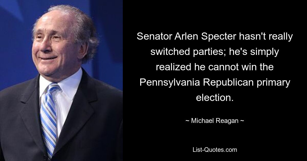 Senator Arlen Specter hasn't really switched parties; he's simply realized he cannot win the Pennsylvania Republican primary election. — © Michael Reagan