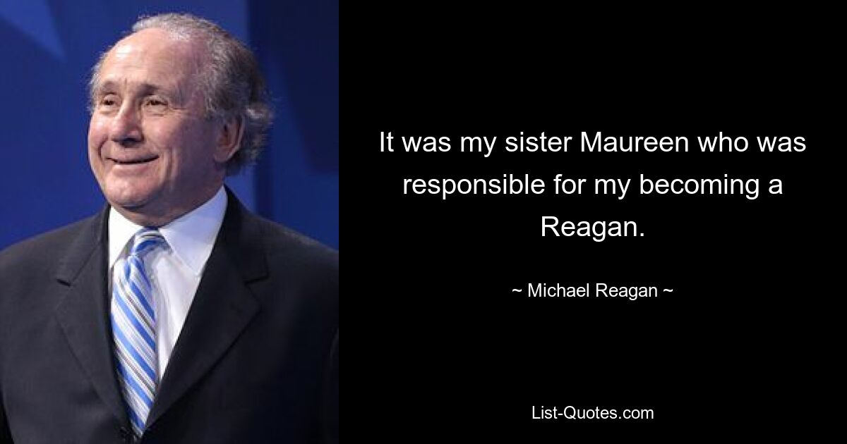 It was my sister Maureen who was responsible for my becoming a Reagan. — © Michael Reagan