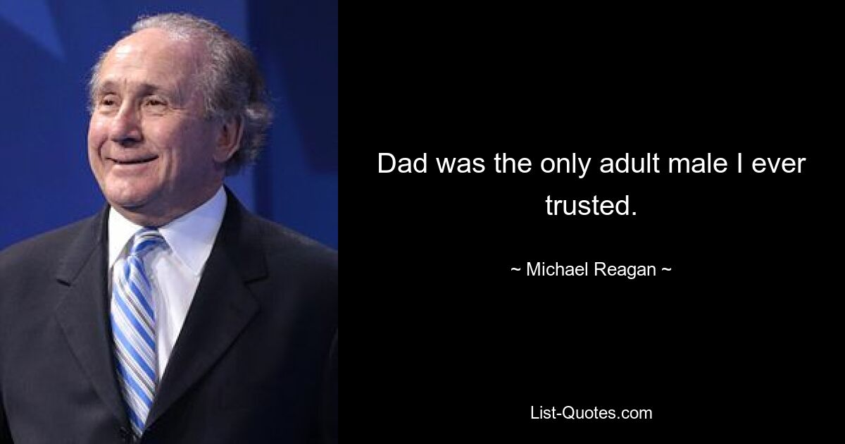 Dad was the only adult male I ever trusted. — © Michael Reagan