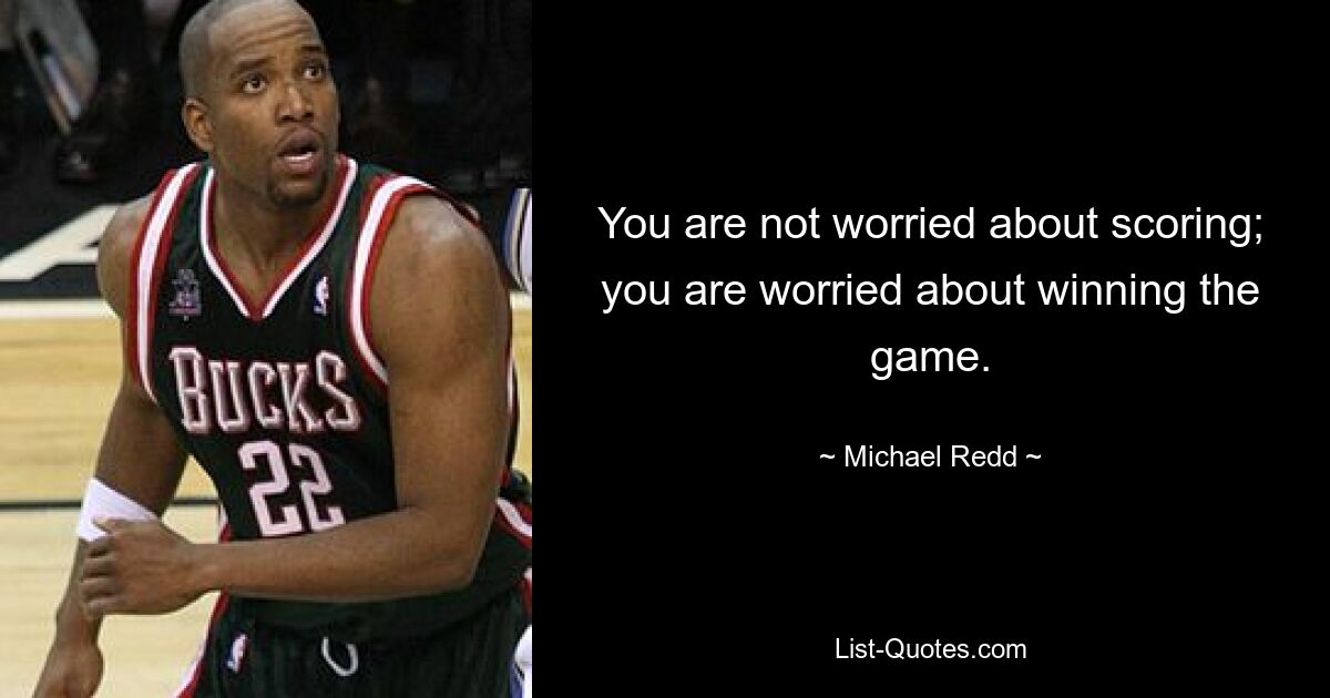 You are not worried about scoring; you are worried about winning the game. — © Michael Redd