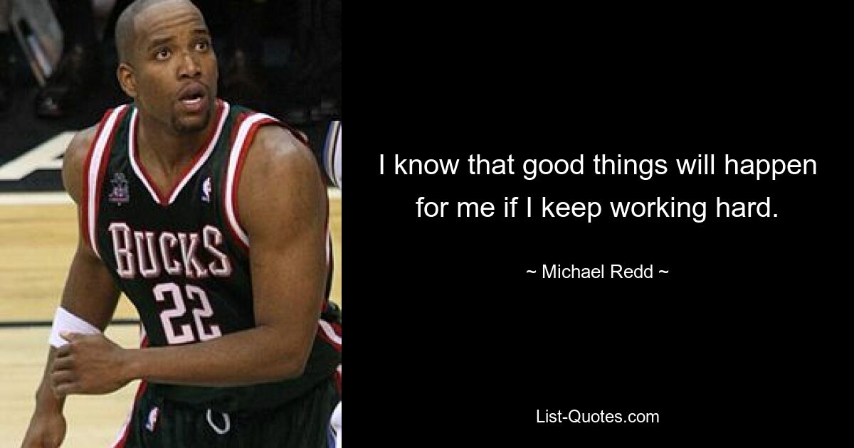 I know that good things will happen for me if I keep working hard. — © Michael Redd