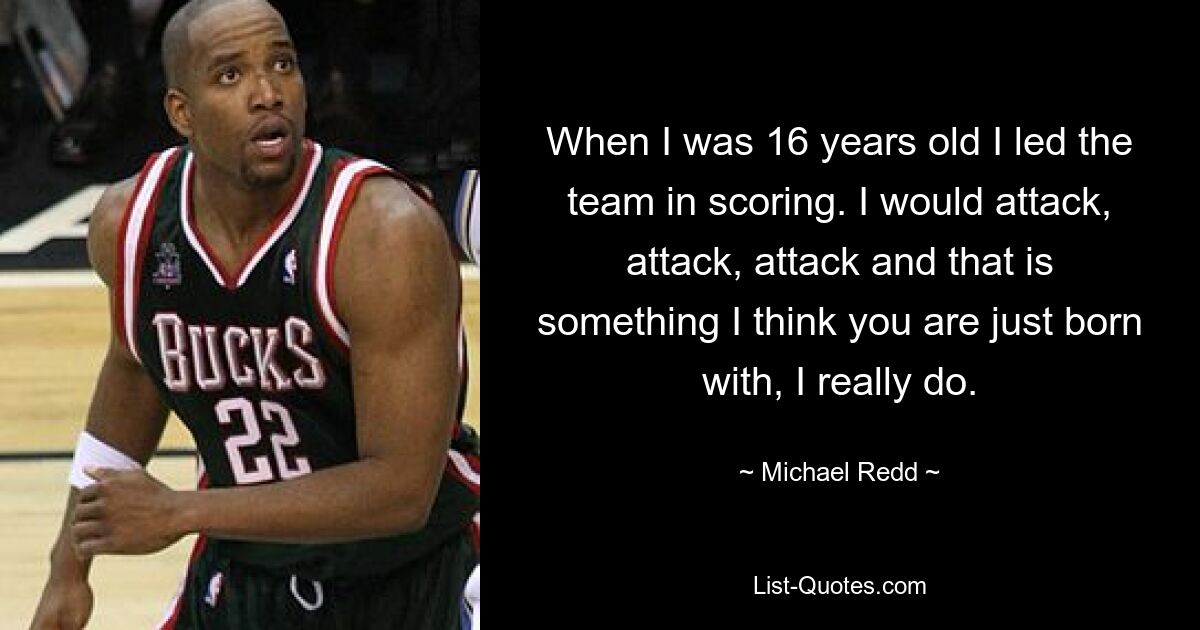 When I was 16 years old I led the team in scoring. I would attack, attack, attack and that is something I think you are just born with, I really do. — © Michael Redd