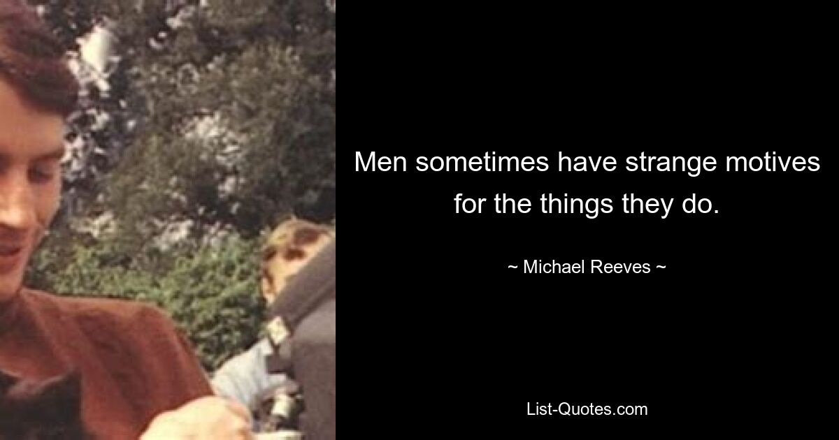 Men sometimes have strange motives for the things they do. — © Michael Reeves