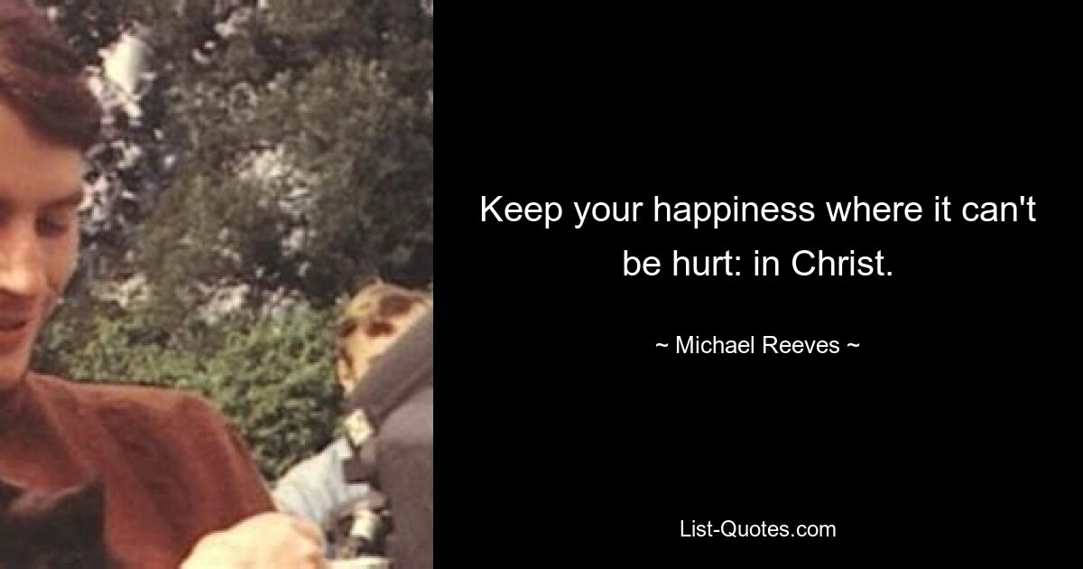 Keep your happiness where it can't be hurt: in Christ. — © Michael Reeves