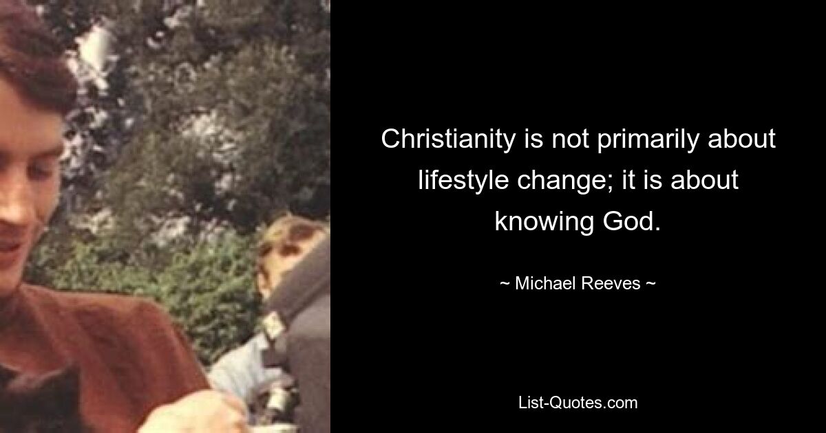 Christianity is not primarily about lifestyle change; it is about knowing God. — © Michael Reeves