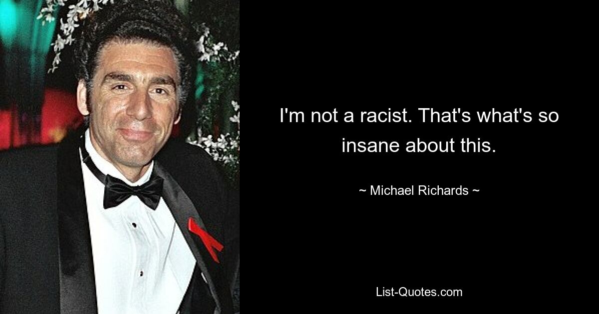 I'm not a racist. That's what's so insane about this. — © Michael Richards