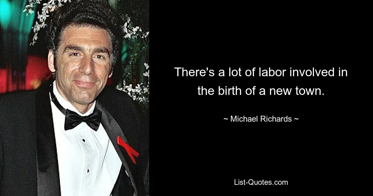 There's a lot of labor involved in the birth of a new town. — © Michael Richards