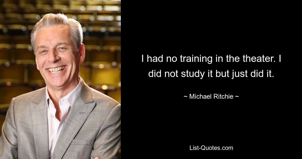 I had no training in the theater. I did not study it but just did it. — © Michael Ritchie