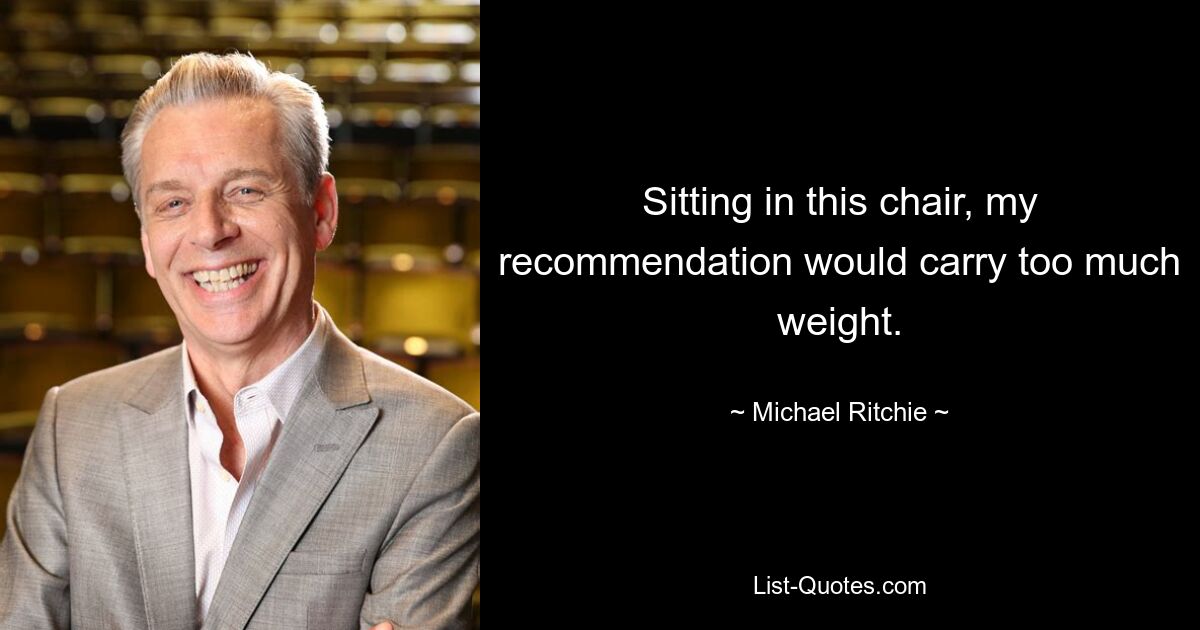 Sitting in this chair, my recommendation would carry too much weight. — © Michael Ritchie