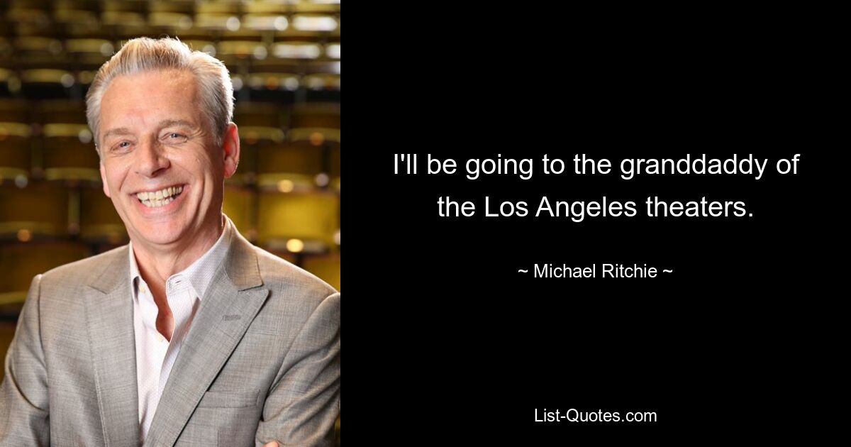 I'll be going to the granddaddy of the Los Angeles theaters. — © Michael Ritchie