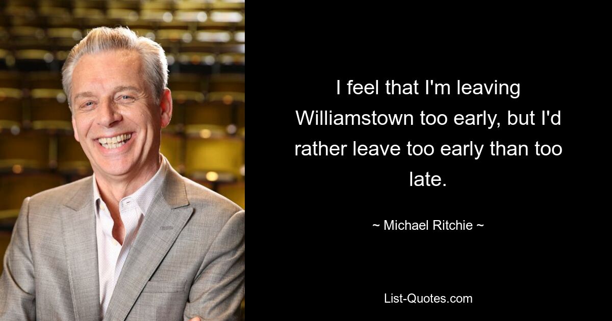 I feel that I'm leaving Williamstown too early, but I'd rather leave too early than too late. — © Michael Ritchie