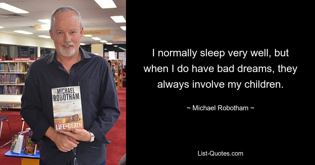 I normally sleep very well, but when I do have bad dreams, they always involve my children. — © Michael Robotham