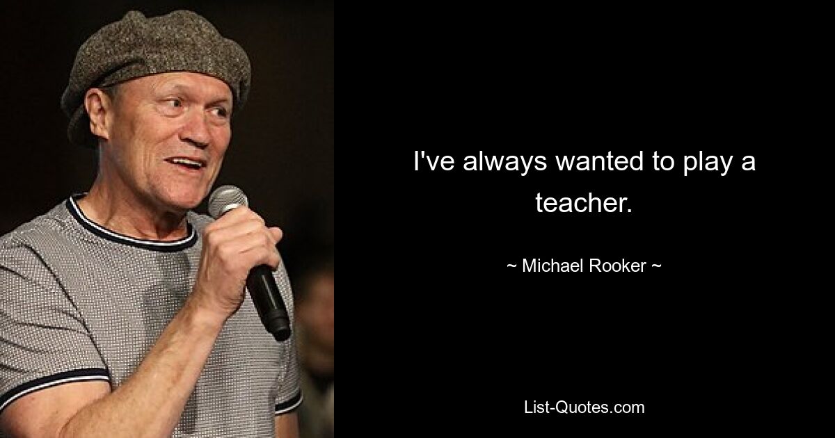 I've always wanted to play a teacher. — © Michael Rooker