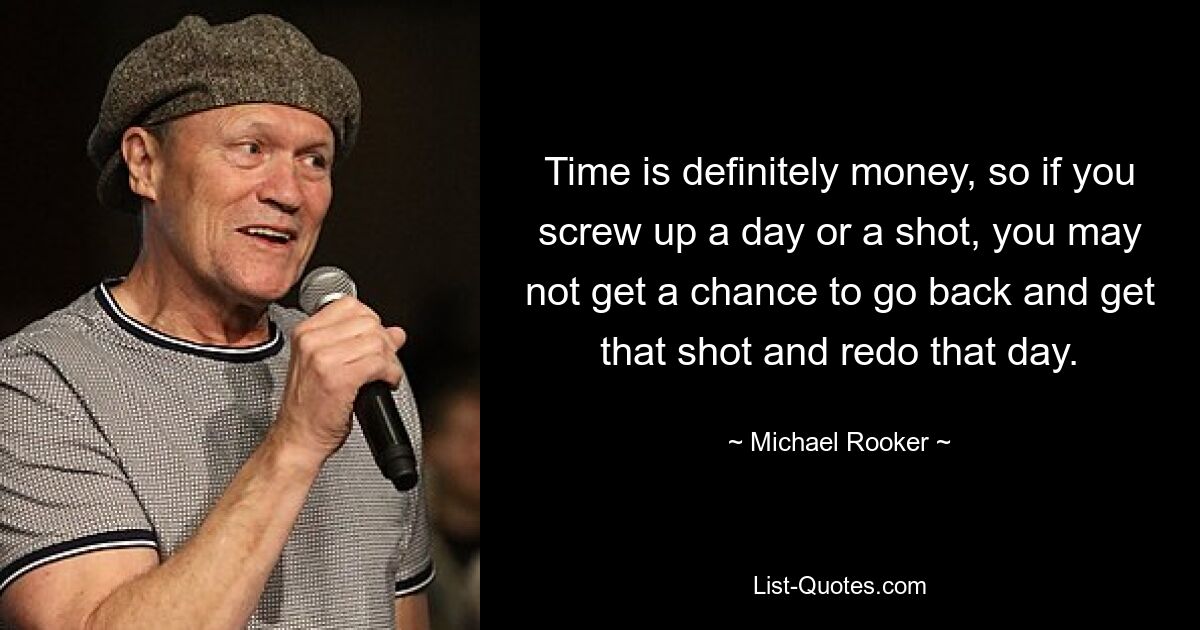 Time is definitely money, so if you screw up a day or a shot, you may not get a chance to go back and get that shot and redo that day. — © Michael Rooker