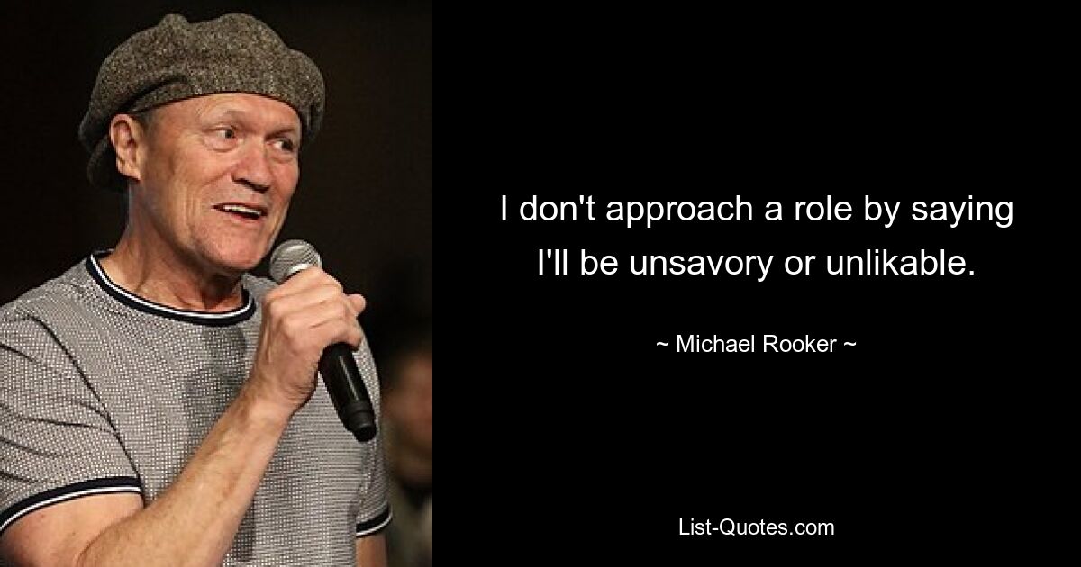 I don't approach a role by saying I'll be unsavory or unlikable. — © Michael Rooker