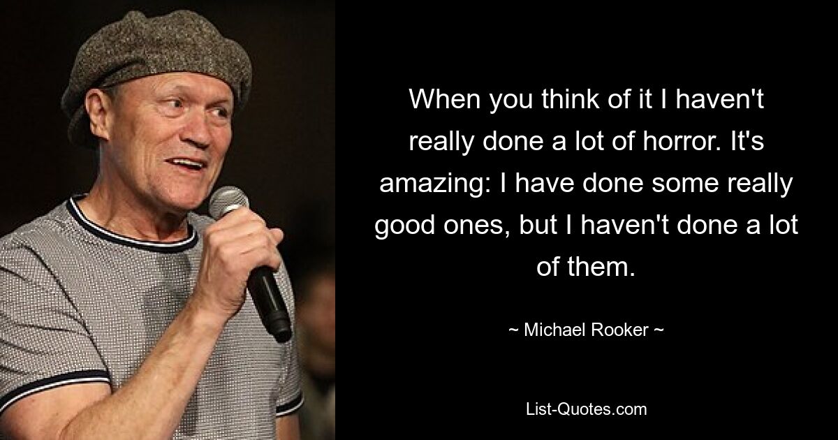 When you think of it I haven't really done a lot of horror. It's amazing: I have done some really good ones, but I haven't done a lot of them. — © Michael Rooker