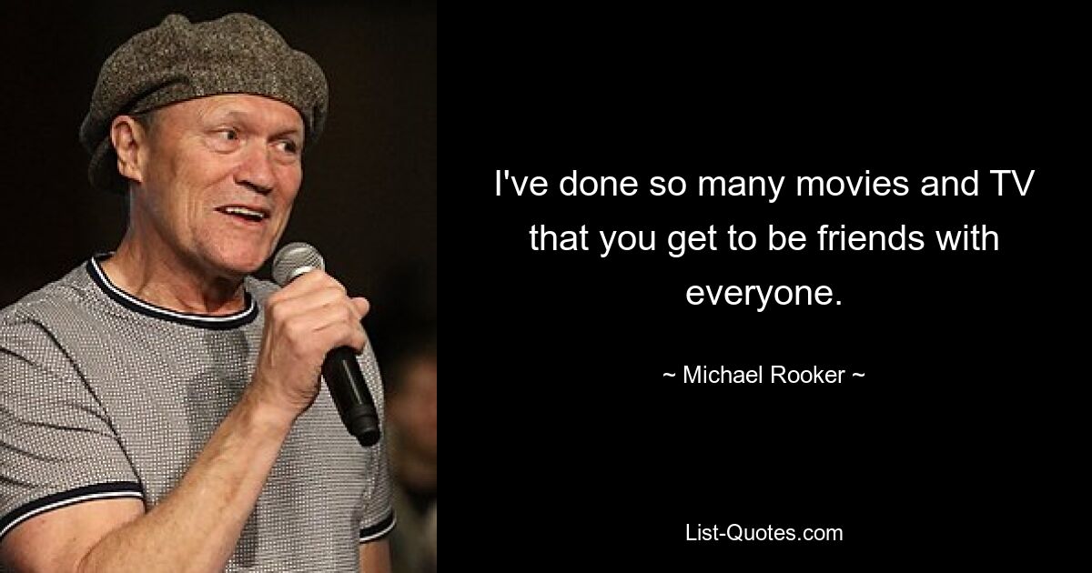 I've done so many movies and TV that you get to be friends with everyone. — © Michael Rooker