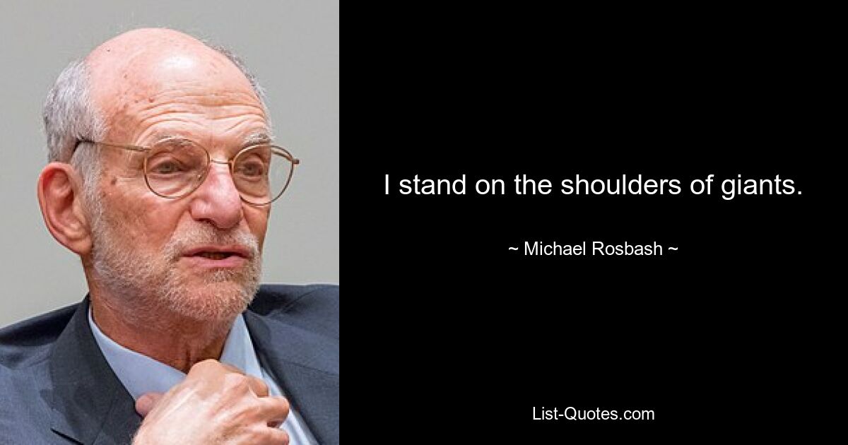 I stand on the shoulders of giants. — © Michael Rosbash