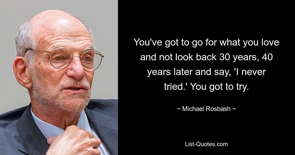 You've got to go for what you love and not look back 30 years, 40 years later and say, 'I never tried.' You got to try. — © Michael Rosbash