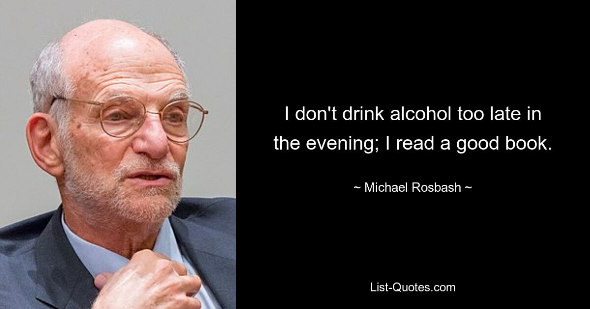 I don't drink alcohol too late in the evening; I read a good book. — © Michael Rosbash