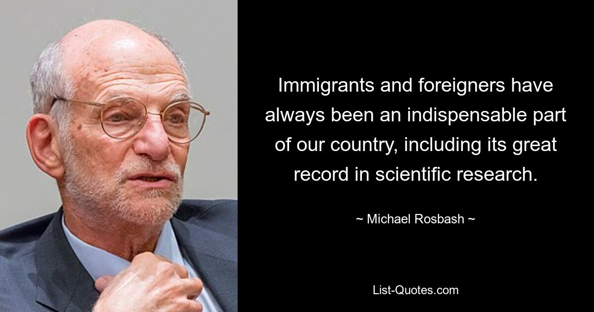 Immigrants and foreigners have always been an indispensable part of our country, including its great record in scientific research. — © Michael Rosbash