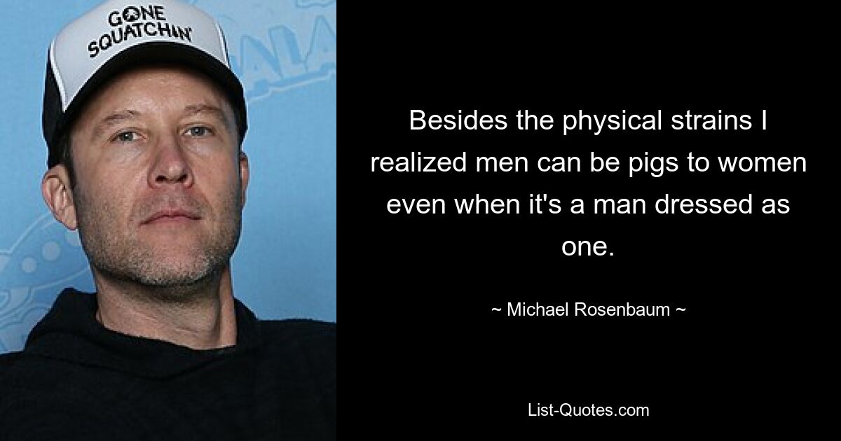 Besides the physical strains I realized men can be pigs to women even when it's a man dressed as one. — © Michael Rosenbaum