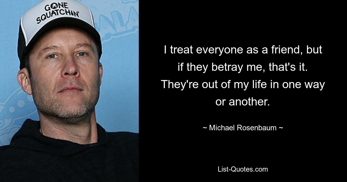 I treat everyone as a friend, but if they betray me, that's it. They're out of my life in one way or another. — © Michael Rosenbaum