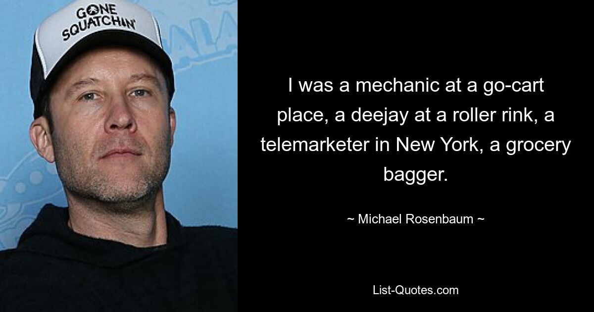 I was a mechanic at a go-cart place, a deejay at a roller rink, a telemarketer in New York, a grocery bagger. — © Michael Rosenbaum