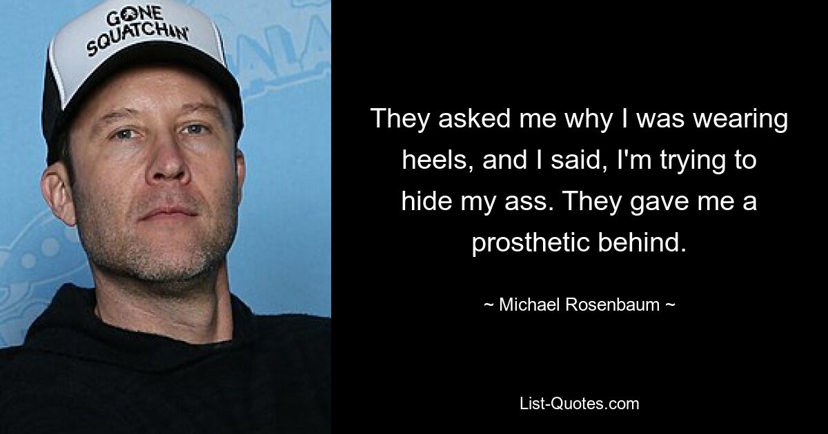 They asked me why I was wearing heels, and I said, I'm trying to hide my ass. They gave me a prosthetic behind. — © Michael Rosenbaum