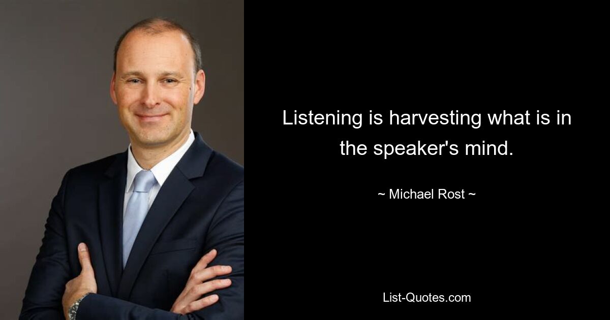 Listening is harvesting what is in the speaker's mind. — © Michael Rost