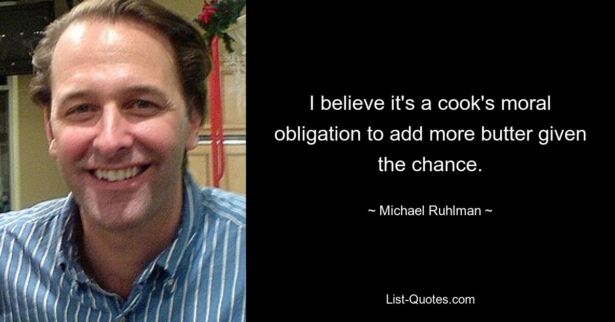 I believe it's a cook's moral obligation to add more butter given the chance. — © Michael Ruhlman