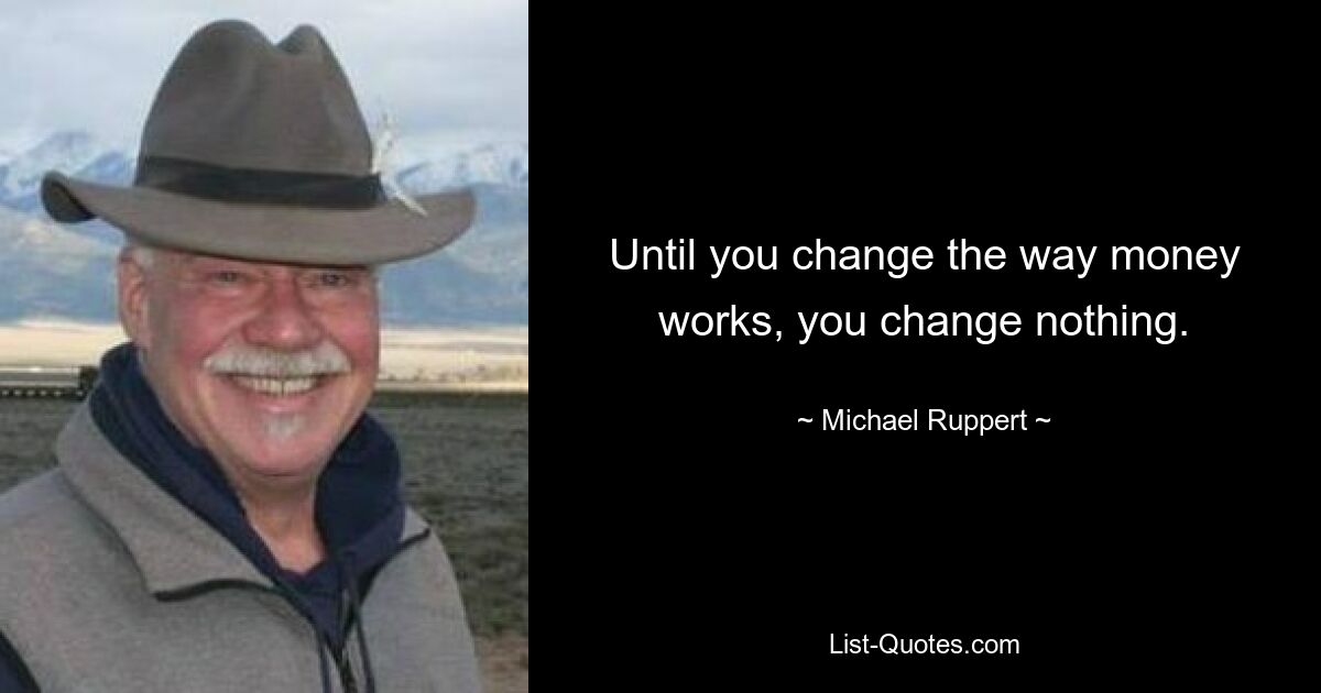 Until you change the way money works, you change nothing. — © Michael Ruppert