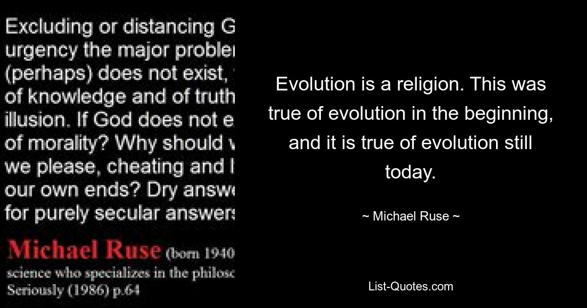 Evolution is a religion. This was true of evolution in the beginning, and it is true of evolution still today. — © Michael Ruse