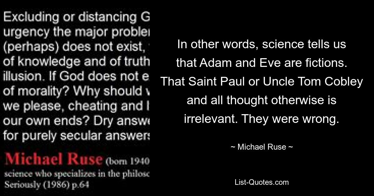 In other words, science tells us that Adam and Eve are fictions. That Saint Paul or Uncle Tom Cobley and all thought otherwise is irrelevant. They were wrong. — © Michael Ruse