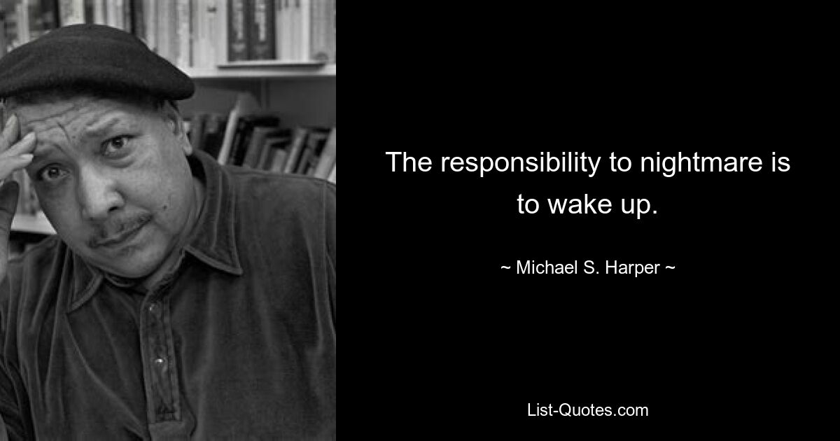 The responsibility to nightmare is to wake up. — © Michael S. Harper