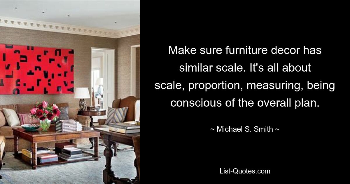 Make sure furniture decor has similar scale. It's all about scale, proportion, measuring, being conscious of the overall plan. — © Michael S. Smith