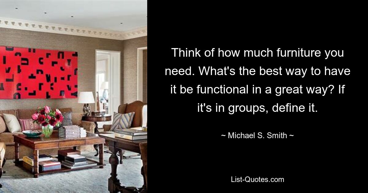 Think of how much furniture you need. What's the best way to have it be functional in a great way? If it's in groups, define it. — © Michael S. Smith