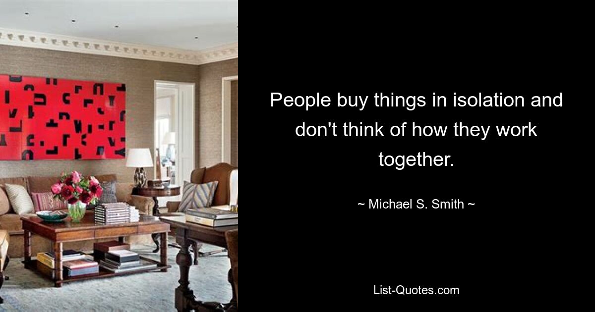 People buy things in isolation and don't think of how they work together. — © Michael S. Smith