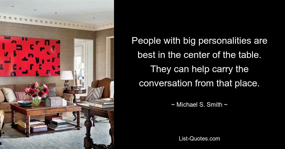 People with big personalities are best in the center of the table. They can help carry the conversation from that place. — © Michael S. Smith