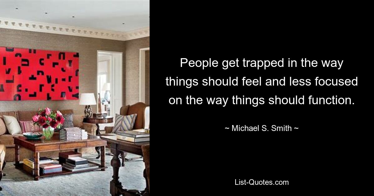 People get trapped in the way things should feel and less focused on the way things should function. — © Michael S. Smith