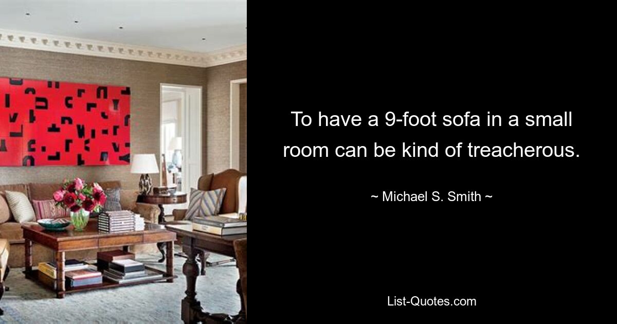 To have a 9-foot sofa in a small room can be kind of treacherous. — © Michael S. Smith